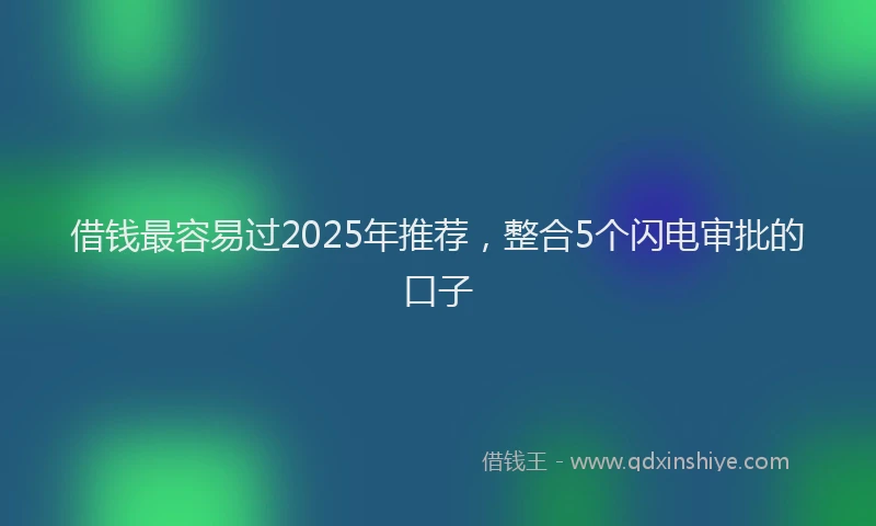借钱最容易过2025年推荐，整合5个闪电审批的口子