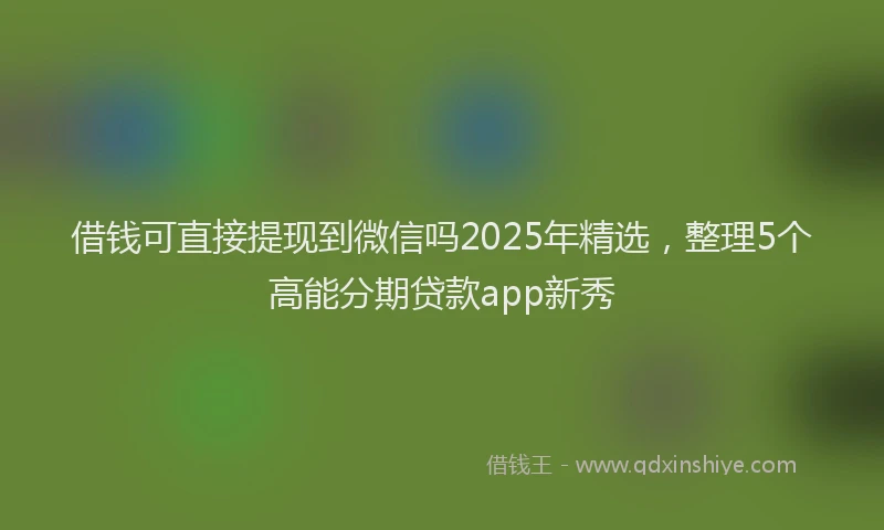 借钱可直接提现到微信吗2025年精选，整理5个高能分期贷款app新秀