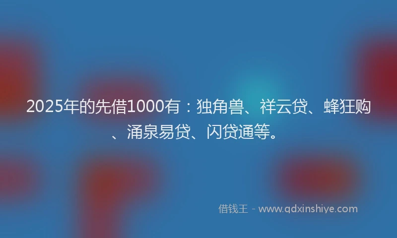 2025年的先借1000有：独角兽、祥云贷、蜂狂购、涌泉易贷、闪贷通等。