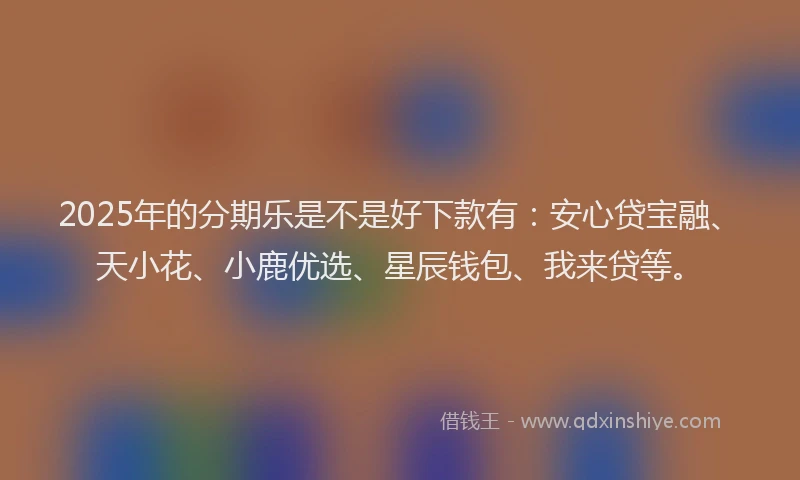 2025年的分期乐是不是好下款有：安心贷宝融、天小花、小鹿优选、星辰钱包、我来贷等。