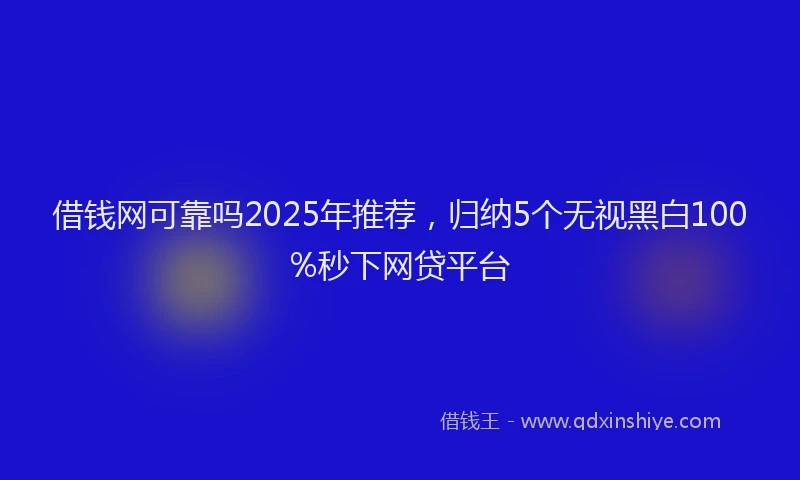 借钱网可靠吗2025年推荐，归纳5个无视黑白100%秒下网贷平台