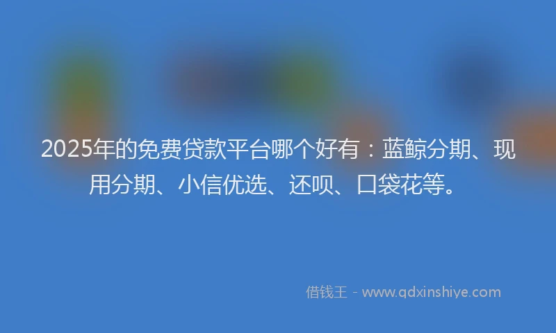 2025年的免费贷款平台哪个好有：蓝鲸分期、现用分期、小信优选、还呗、口袋花等。