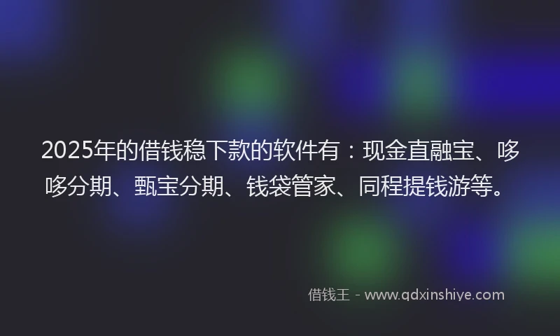 2025年的借钱稳下款的软件有：现金直融宝、哆哆分期、甄宝分期、钱袋管家、同程提钱游等。