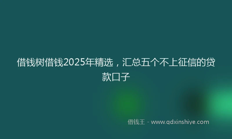 借钱树借钱2025年精选，汇总五个不上征信的贷款口子