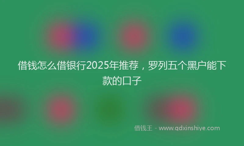 借钱怎么借银行2025年推荐，罗列五个黑户能下款的口子