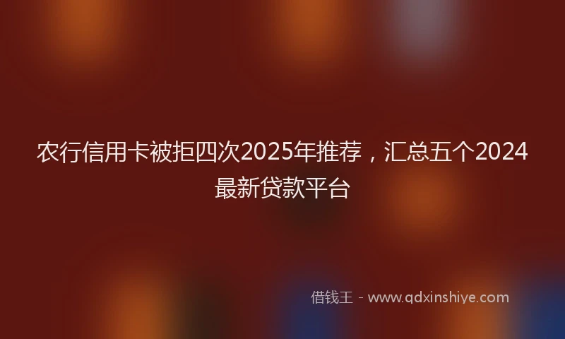 农行信用卡被拒四次2025年推荐，汇总五个2024最新贷款平台