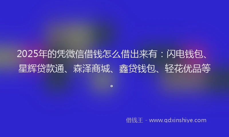 2025年的凭微信借钱怎么借出来有：闪电钱包、星辉贷款通、森泽商城、鑫贷钱包、轻花优品等。