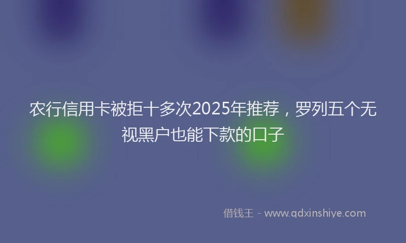 农行信用卡被拒十多次2025年推荐，罗列五个无视黑户也能下款的口子