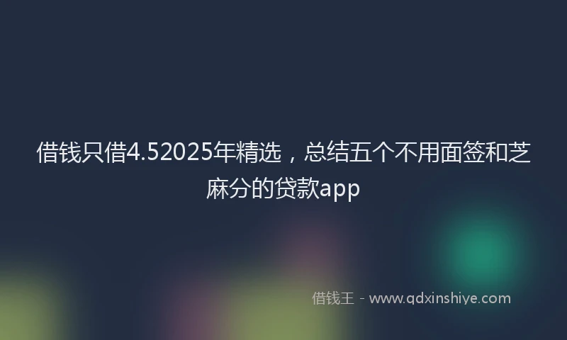 借钱只借4.52025年精选，总结五个不用面签和芝麻分的贷款app