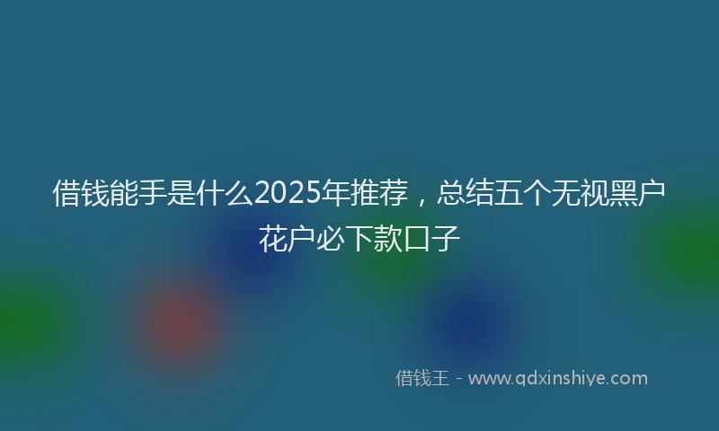 借钱能手是什么2025年推荐，总结五个无视黑户花户必下款口子