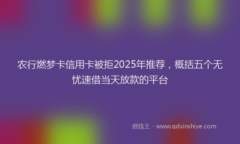 农行燃梦卡信用卡被拒2025年推荐，概括五个无忧速借当天放款的平台