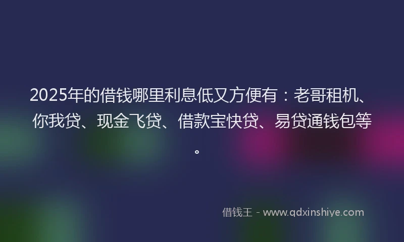 2025年的借钱哪里利息低又方便有：老哥租机、你我贷、现金飞贷、借款宝快贷、易贷通钱包等。