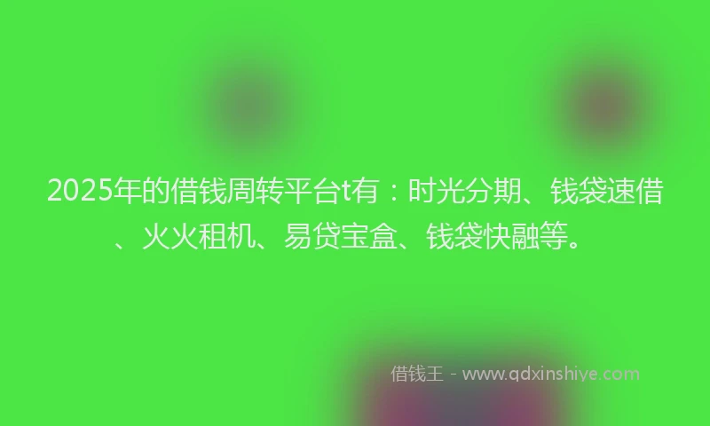 2025年的借钱周转平台t有：时光分期、钱袋速借、火火租机、易贷宝盒、钱袋快融等。