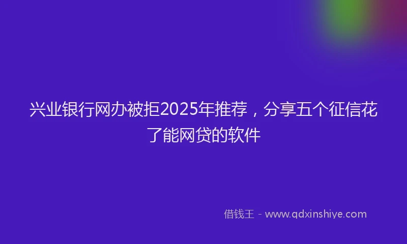 兴业银行网办被拒2025年推荐，分享五个征信花了能网贷的软件