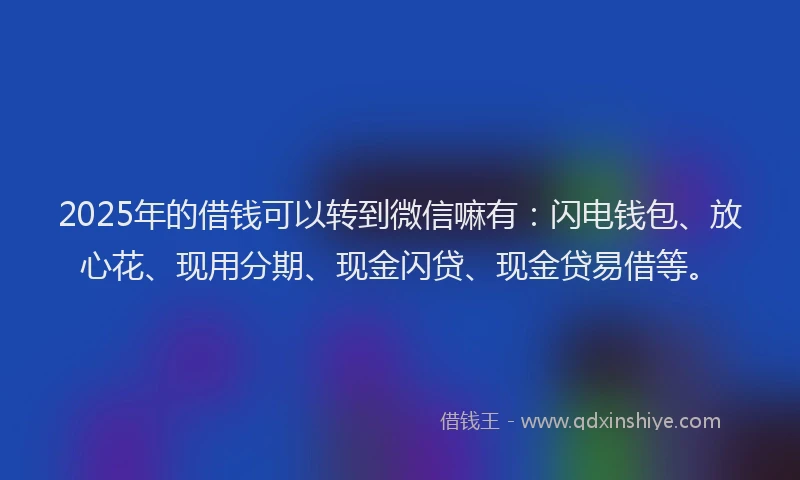 2025年的借钱可以转到微信嘛有：闪电钱包、放心花、现用分期、现金闪贷、现金贷易借等。