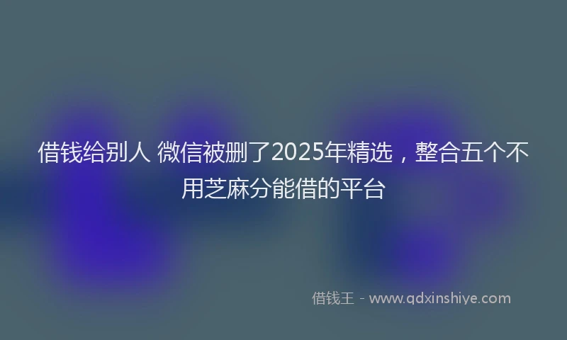 借钱给别人 微信被删了2025年精选，整合五个不用芝麻分能借的平台