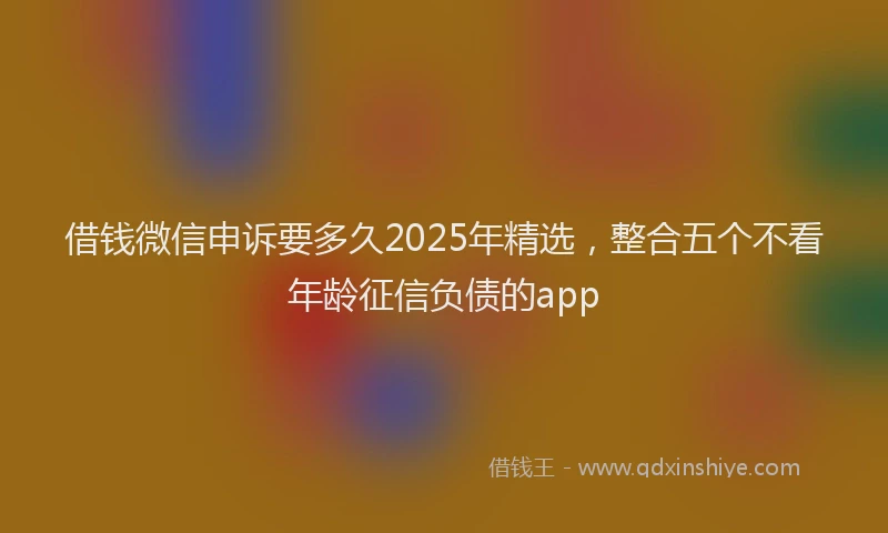 借钱微信申诉要多久2025年精选，整合五个不看年龄征信负债的app