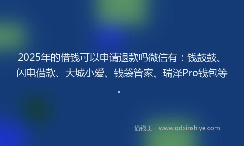 2025年的借钱可以申请退款吗微信有：钱鼓鼓、闪电借款、大城小爱、钱袋管家、瑞泽Pro钱包等。