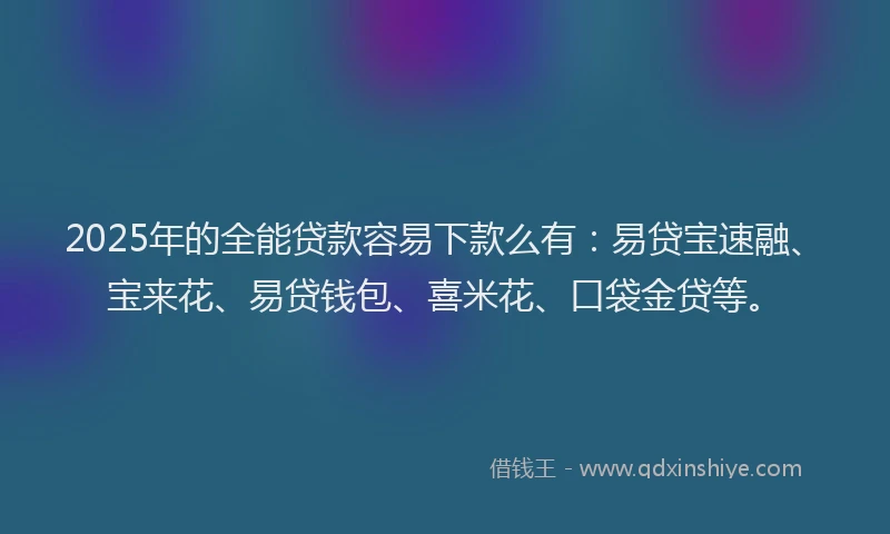 2025年的全能贷款容易下款么有：易贷宝速融、宝来花、易贷钱包、喜米花、口袋金贷等。