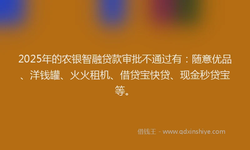 2025年的农银智融贷款审批不通过有：随意优品、洋钱罐、火火租机、借贷宝快贷、现金秒贷宝等。