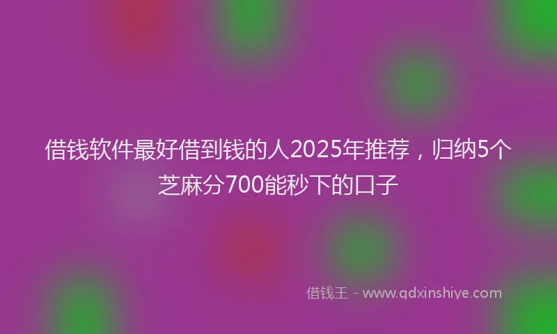 借钱软件最好借到钱的人2025年推荐，归纳5个芝麻分700能秒下的口子