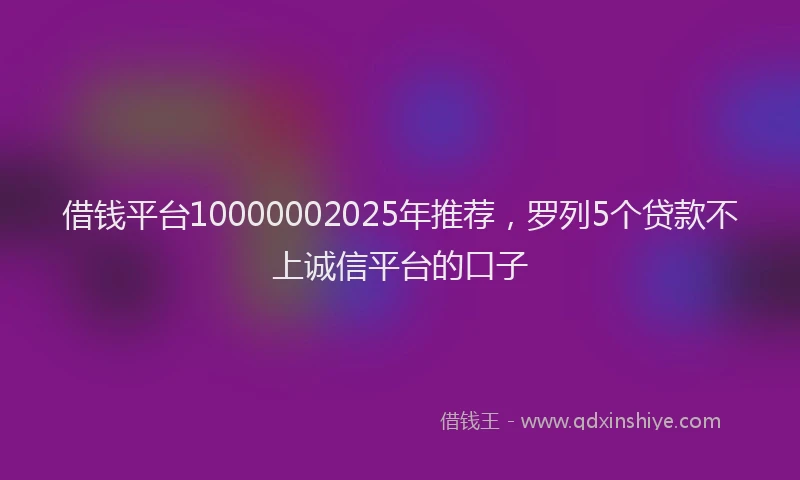 借钱平台10000002025年推荐，罗列5个贷款不上诚信平台的口子