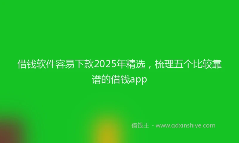 借钱软件容易下款2025年精选，梳理五个比较靠谱的借钱app