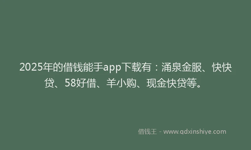 2025年的借钱能手app下载有：涌泉金服、快快贷、58好借、羊小购、现金快贷等。