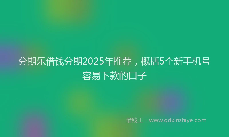 分期乐借钱分期2025年推荐，概括5个新手机号容易下款的口子