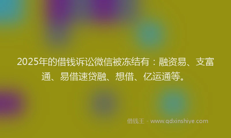 2025年的借钱诉讼微信被冻结有：融资易、支富通、易借速贷融、想借、亿运通等。