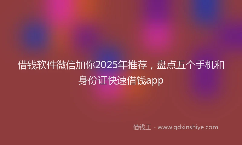 借钱软件微信加你2025年推荐，盘点五个手机和身份证快速借钱app
