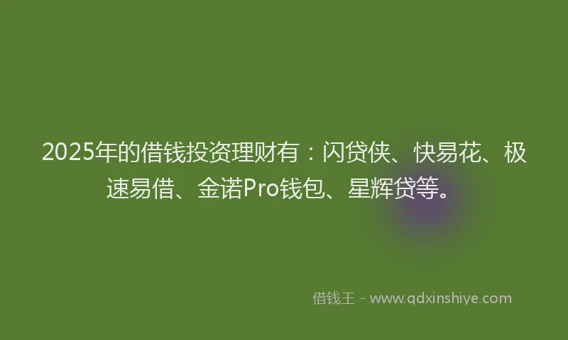 2025年的借钱投资理财有：闪贷侠、快易花、极速易借、金诺Pro钱包、星辉贷等。