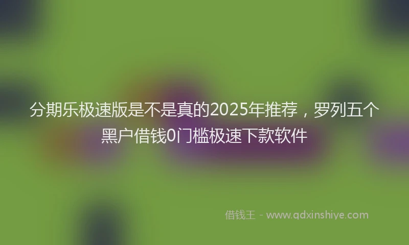 分期乐极速版是不是真的2025年推荐，罗列五个黑户借钱0门槛极速下款软件