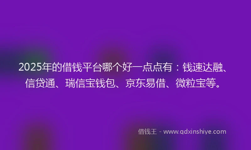 2025年的借钱平台哪个好一点点有：钱速达融、信贷通、瑞信宝钱包、京东易借、微粒宝等。