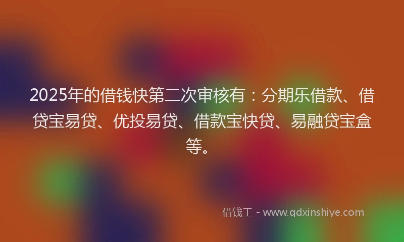 2025年的借钱快第二次审核有：分期乐借款、借贷宝易贷、优投易贷、借款宝快贷、易融贷宝盒等。