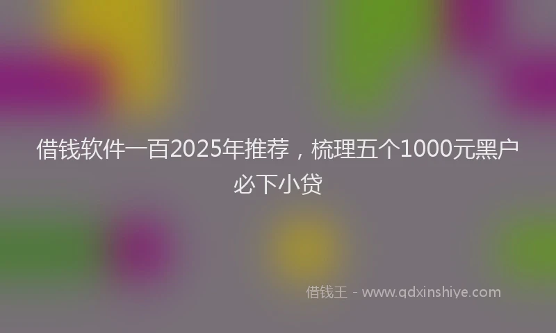 借钱软件一百2025年推荐，梳理五个1000元黑户必下小贷