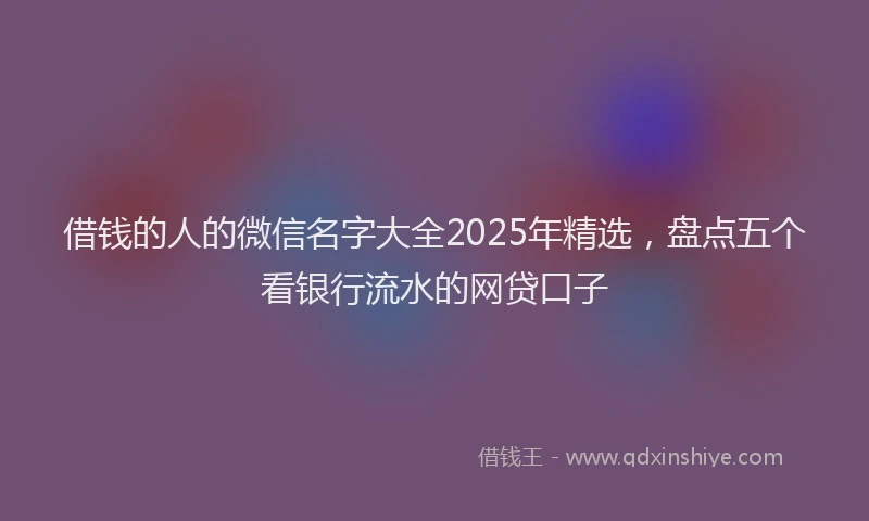 借钱的人的微信名字大全2025年精选，盘点五个看银行流水的网贷口子