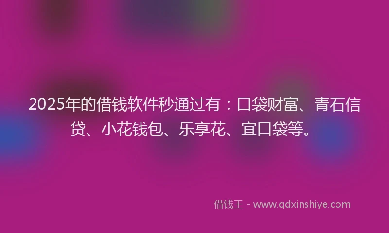 2025年的借钱软件秒通过有：口袋财富、青石信贷、小花钱包、乐享花、宜口袋等。
