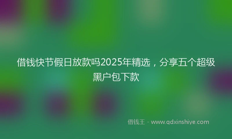 借钱快节假日放款吗2025年精选，分享五个超级黑户包下款