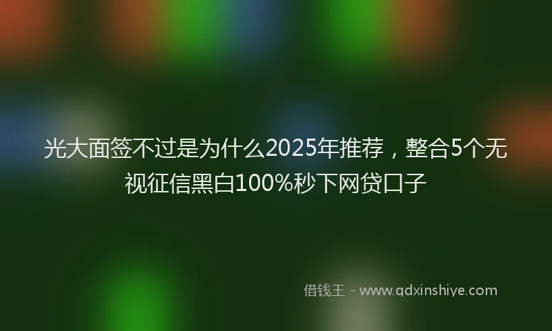 光大面签不过是为什么2025年推荐，整合5个无视征信黑白100%秒下网贷口子