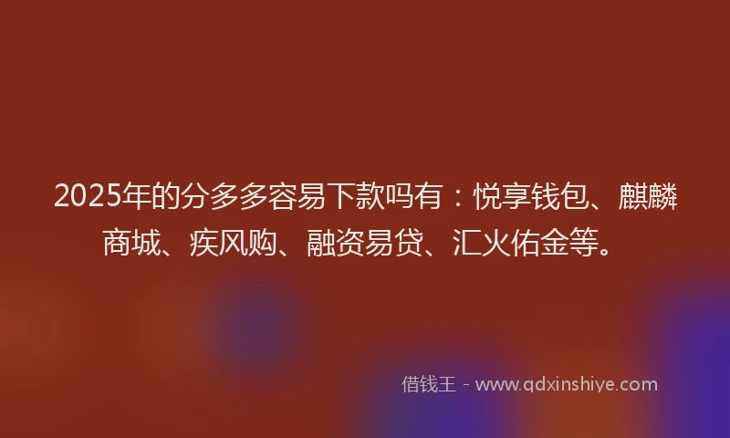 2025年的分多多容易下款吗有：悦享钱包、麒麟商城、疾风购、融资易贷、汇火佑金等。