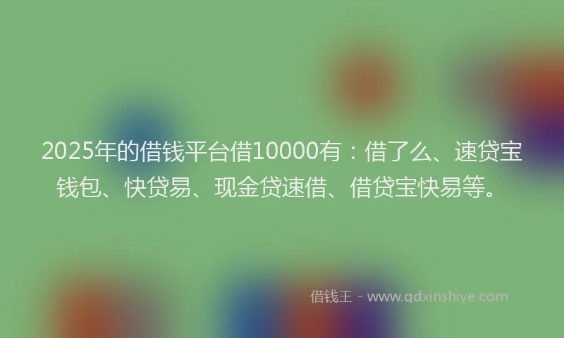 2025年的借钱平台借10000有：借了么、速贷宝钱包、快贷易、现金贷速借、借贷宝快易等。