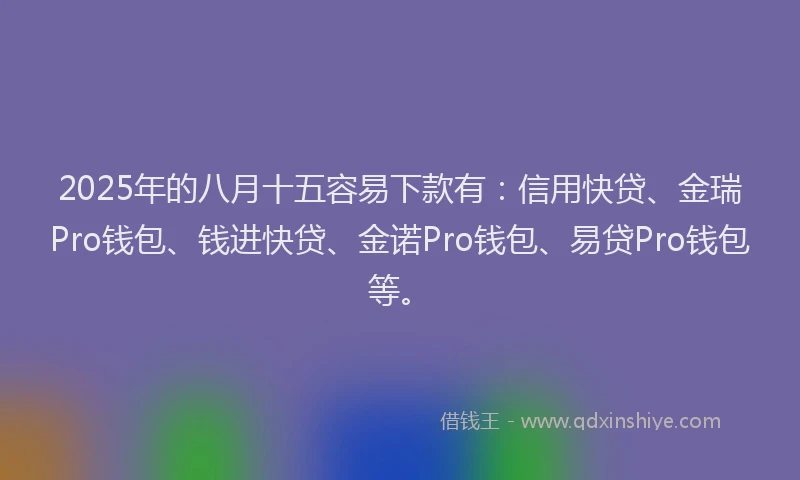 2025年的八月十五容易下款有：信用快贷、金瑞Pro钱包、钱进快贷、金诺Pro钱包、易贷Pro钱包等。