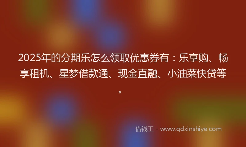 2025年的分期乐怎么领取优惠券有：乐享购、畅享租机、星梦借款通、现金直融、小油菜快贷等。