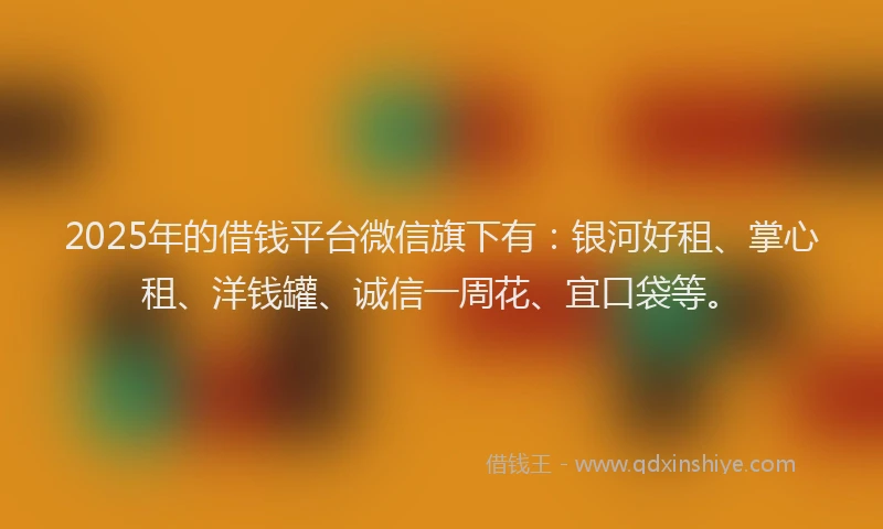 2025年的借钱平台微信旗下有：银河好租、掌心租、洋钱罐、诚信一周花、宜口袋等。