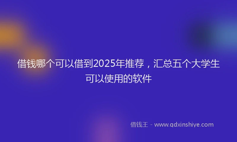 借钱哪个可以借到2025年推荐，汇总五个大学生可以使用的软件
