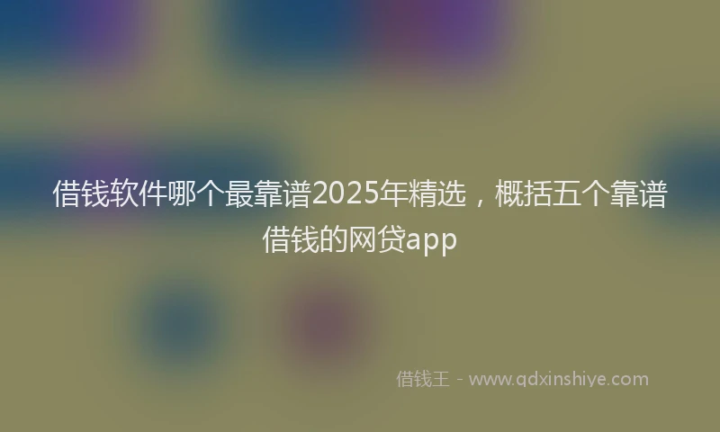 借钱软件哪个最靠谱2025年精选，概括五个靠谱借钱的网贷app