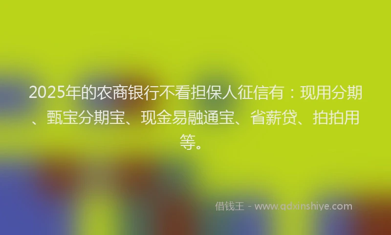 2025年的农商银行不看担保人征信有：现用分期、甄宝分期宝、现金易融通宝、省薪贷、拍拍用等。