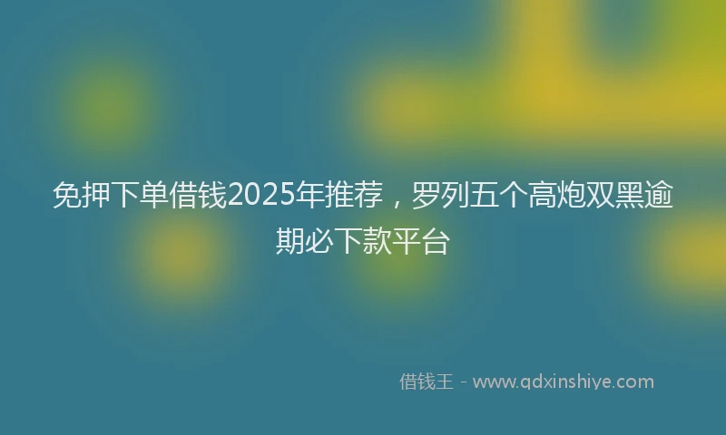 免押下单借钱2025年推荐，罗列五个高炮双黑逾期必下款平台