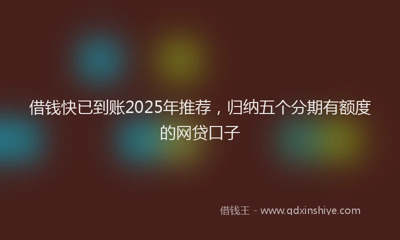 借钱快已到账2025年推荐，归纳五个分期有额度的网贷口子